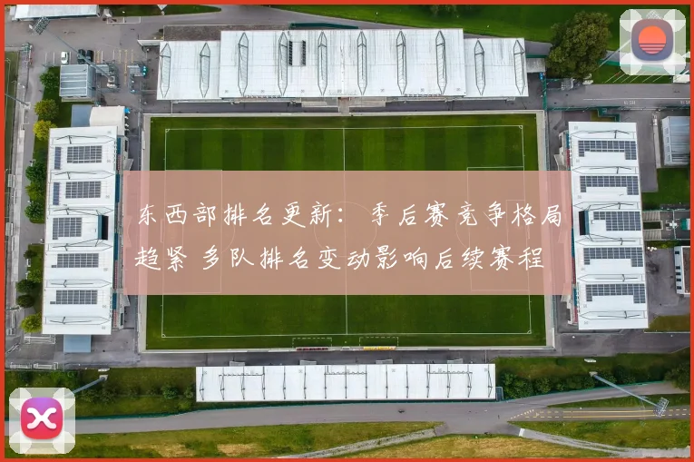 东西部排名更新:季后赛竞争格局趋紧 多队排名变动影响后续赛程