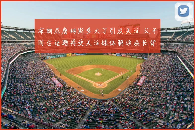 布朗尼詹姆斯多大了引发关注 父子同台话题再受关注媒体解读成长背景
