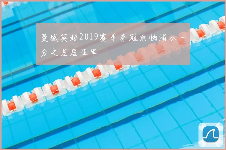 曼城英超2019赛季夺冠利物浦以一分之差居亚军