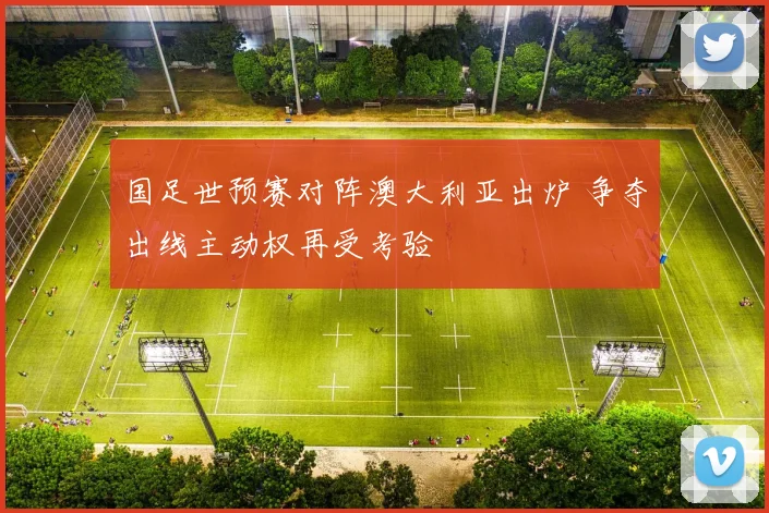国足世预赛对阵澳大利亚出炉 争夺出线主动权再受考验