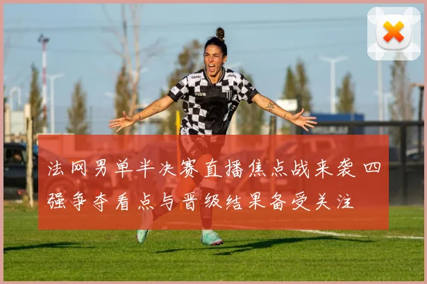 法网男单半决赛直播焦点战来袭 四强争夺看点与晋级结果备受关注