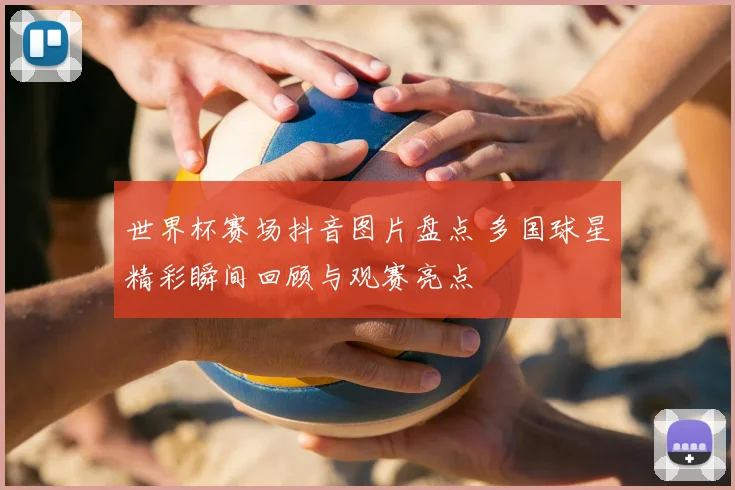 世界杯赛场抖音图片盘点 多国球星精彩瞬间回顾与观赛亮点