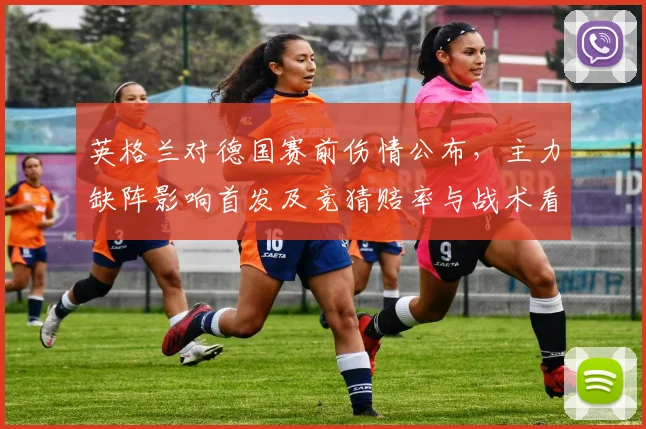 英格兰对德国赛前伤情公布，主力缺阵影响首发及竞猜赔率与战术看点