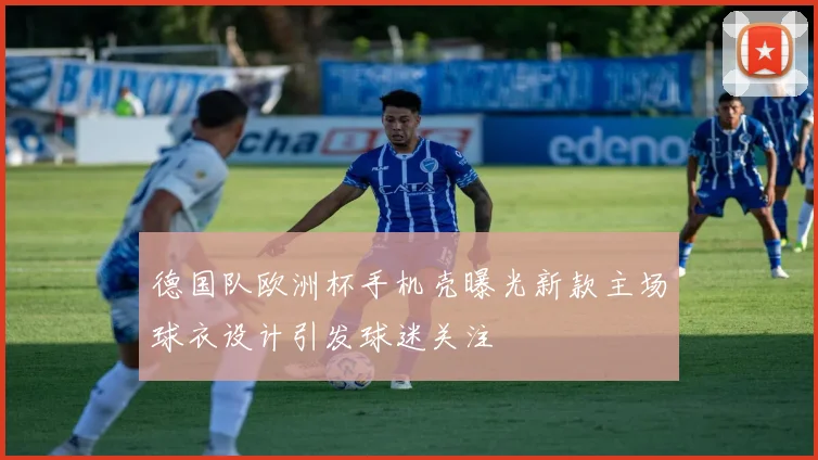 德国队欧洲杯手机壳曝光新款主场球衣设计引发球迷关注