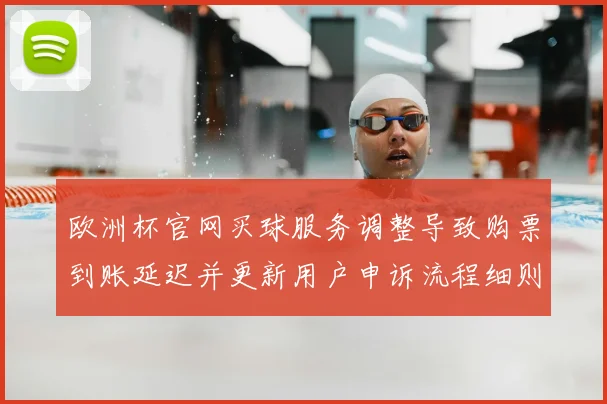 欧洲杯官网买球服务调整导致购票到账延迟并更新用户申诉流程细则
