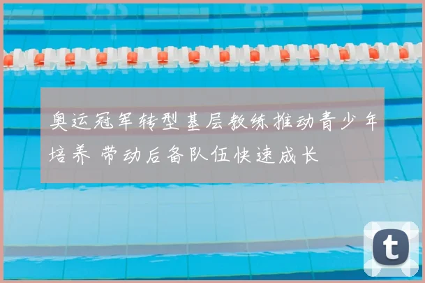 奥运冠军转型基层教练推动青少年培养 带动后备队伍快速成长