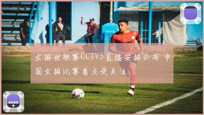 女排世联赛CCTV5直播安排公布 中国女排比赛看点受关注