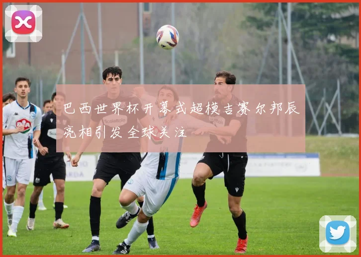 巴西世界杯开幕式超模吉赛尔邦辰亮相引发全球关注