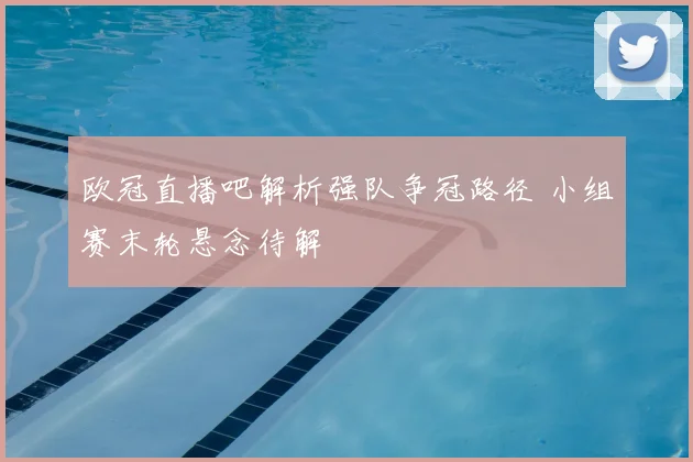 欧冠直播吧解析强队争冠路径 小组赛末轮悬念待解