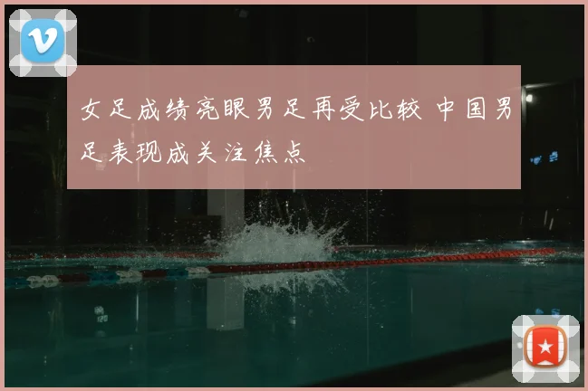 女足成绩亮眼男足再受比较 中国男足表现成关注焦点