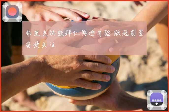 弗里克执教拜仁再迎考验 欧冠前景备受关注