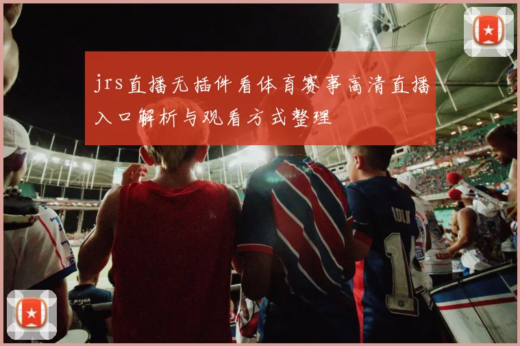 jrs直播无插件看体育赛事高清直播入口解析与观看方式整理