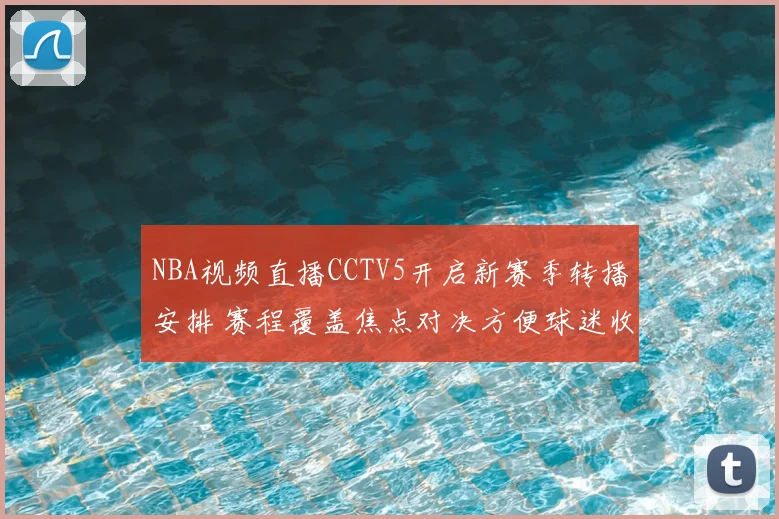 NBA视频直播CCTV5开启新赛季转播安排 赛程覆盖焦点对决方便球迷收看