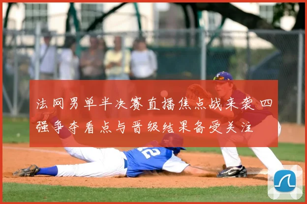 法网男单半决赛直播焦点战来袭 四强争夺看点与晋级结果备受关注