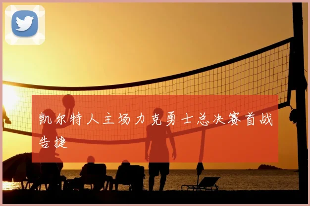 凯尔特人主场力克勇士总决赛首战告捷