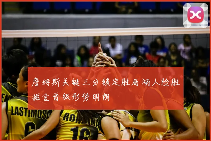 詹姆斯关键三分锁定胜局湖人险胜掘金晋级形势明朗