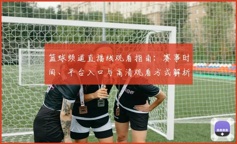篮球频道直播线观看指南:赛事时间、平台入口与高清观看方式解析