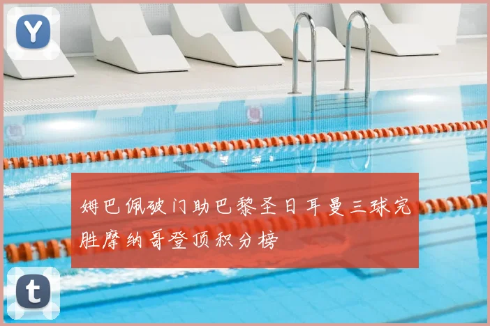 姆巴佩破门助巴黎圣日耳曼三球完胜摩纳哥登顶积分榜