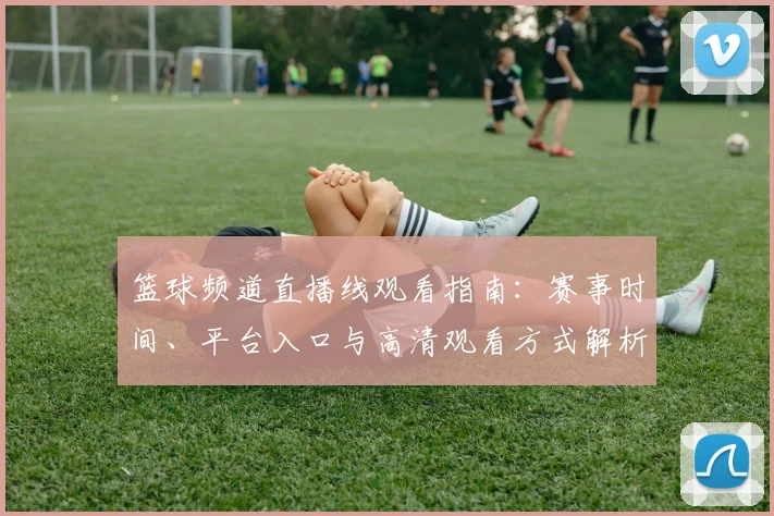 篮球频道直播线观看指南:赛事时间、平台入口与高清观看方式解析