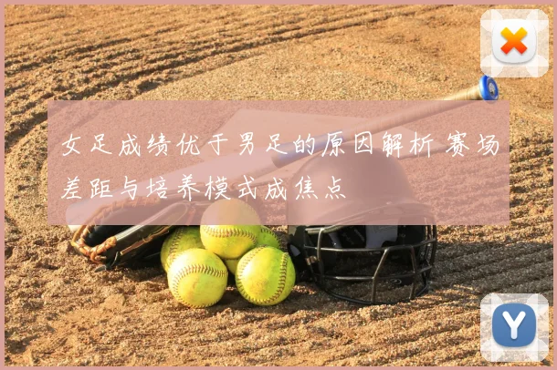 女足成绩优于男足的原因解析 赛场差距与培养模式成焦点