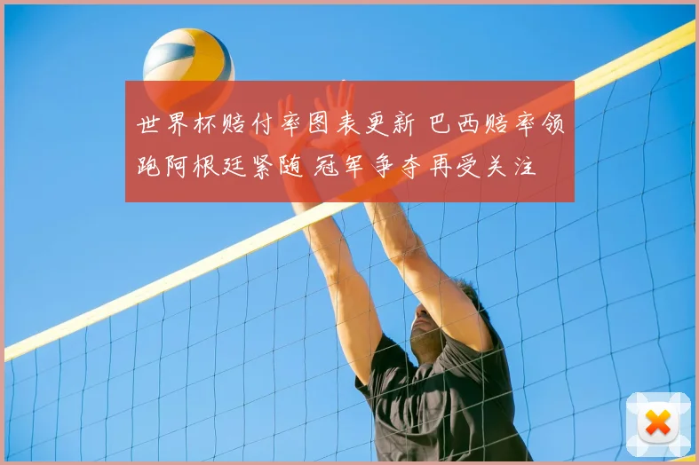 世界杯赔付率图表更新 巴西赔率领跑阿根廷紧随 冠军争夺再受关注