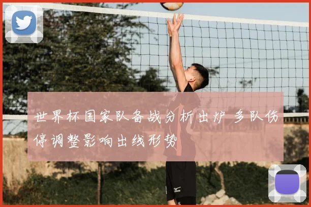 世界杯国家队备战分析出炉 多队伤停调整影响出线形势
