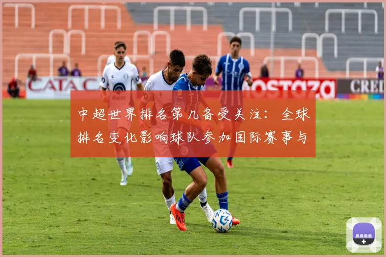 中超世界排名第几备受关注：全球排名变化影响球队参加国际赛事与对手评估