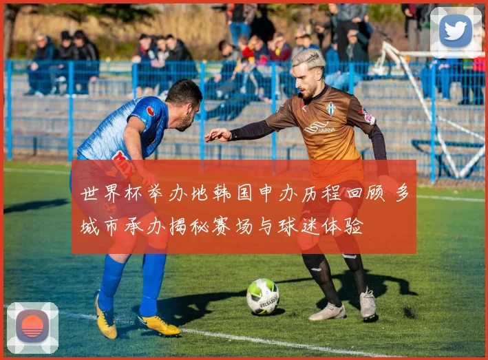 世界杯举办地韩国申办历程回顾 多城市承办揭秘赛场与球迷体验