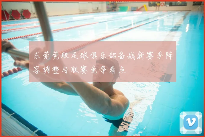 东莞莞联足球俱乐部备战新赛季阵容调整与联赛竞争看点