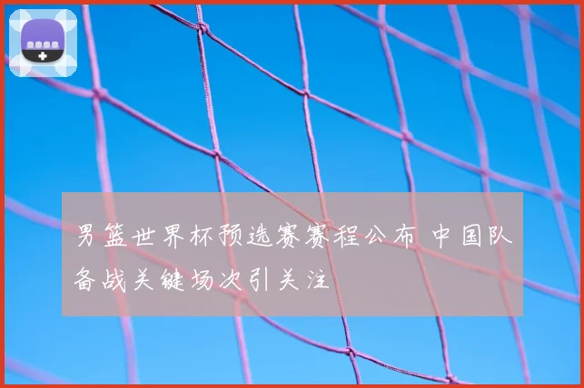 男篮世界杯预选赛赛程公布 中国队备战关键场次引关注