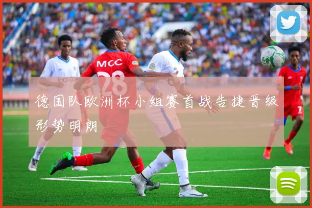 德国队欧洲杯小组赛首战告捷晋级形势明朗