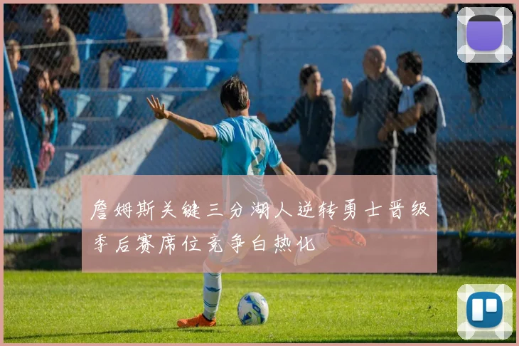 詹姆斯关键三分湖人逆转勇士晋级季后赛席位竞争白热化