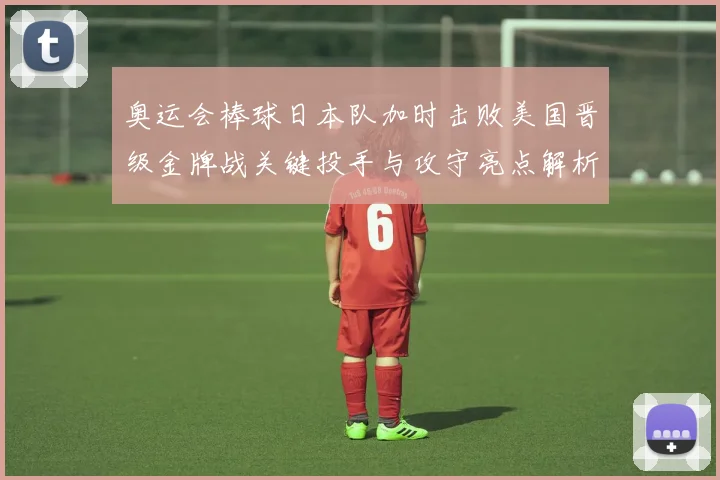 奥运会棒球日本队加时击败美国晋级金牌战关键投手与攻守亮点解析
