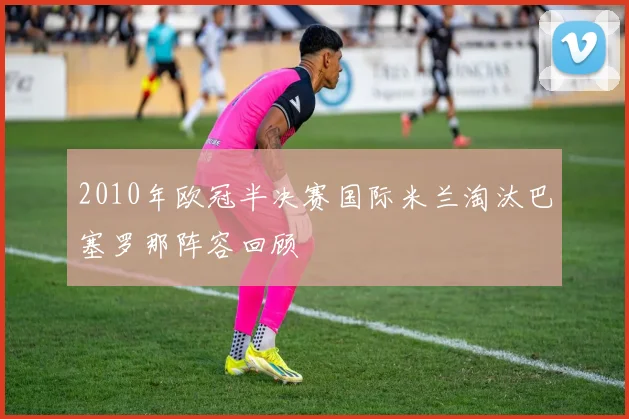 2010年欧冠半决赛国际米兰淘汰巴塞罗那阵容回顾