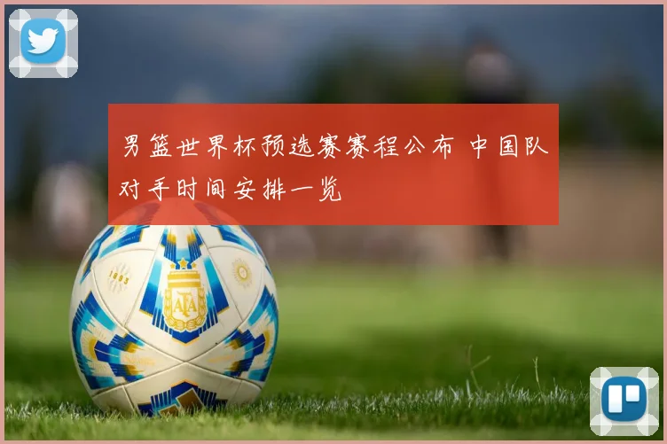 男篮世界杯预选赛赛程公布 中国队对手时间安排一览