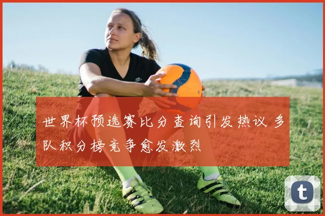 世界杯预选赛比分查询引发热议 多队积分榜竞争愈发激烈