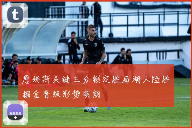 詹姆斯关键三分锁定胜局湖人险胜掘金晋级形势明朗