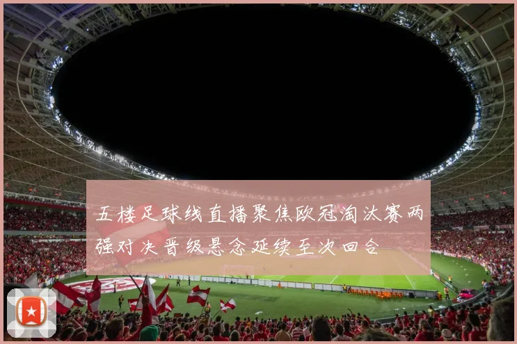 五楼足球线直播聚焦欧冠淘汰赛两强对决晋级悬念延续至次回合