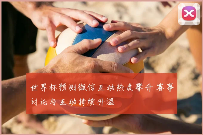 世界杯预测微信互动热度攀升 赛事讨论与互动持续升温