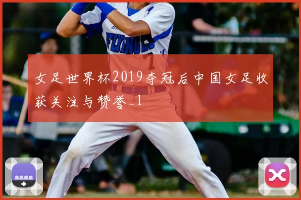 女足世界杯2019夺冠后中国女足收获关注与赞誉_1