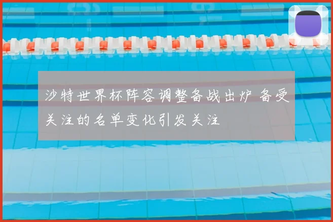 沙特世界杯阵容调整备战出炉 备受关注的名单变化引发关注