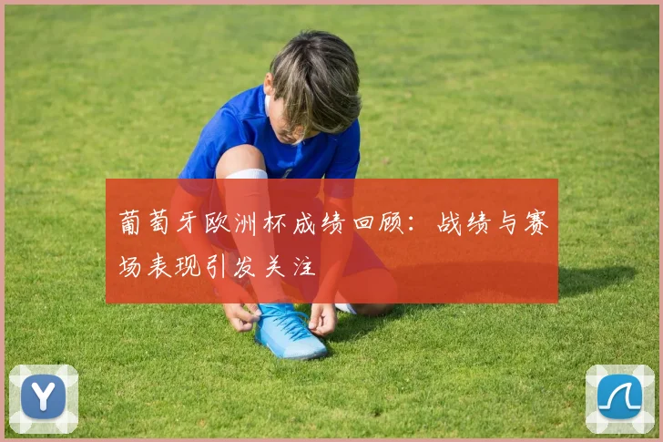 葡萄牙欧洲杯成绩回顾:战绩与赛场表现引发关注