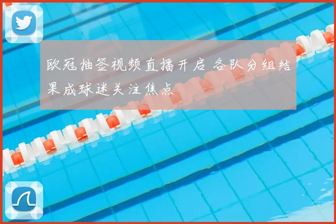 欧冠抽签视频直播开启 各队分组结果成球迷关注焦点