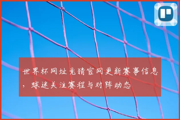 世界杯网址竞猜官网更新赛事信息,球迷关注赛程与对阵动态