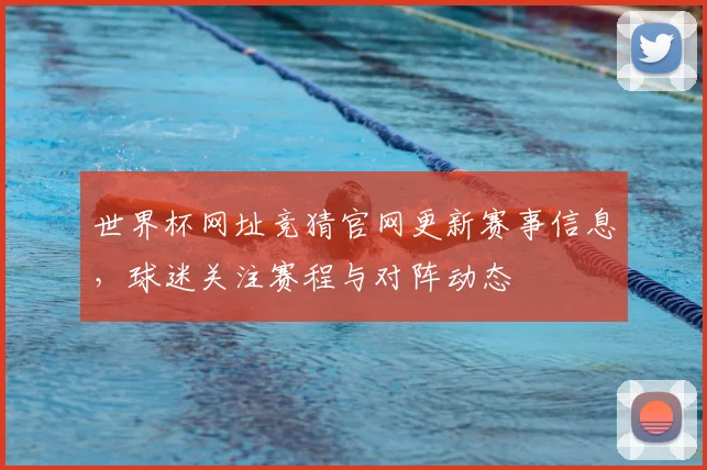 世界杯网址竞猜官网更新赛事信息，球迷关注赛程与对阵动态